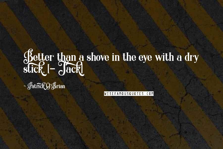 Patrick O'Brian Quotes: Better than a shove in the eye with a dry stick. [- Jack]