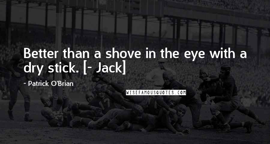 Patrick O'Brian Quotes: Better than a shove in the eye with a dry stick. [- Jack]