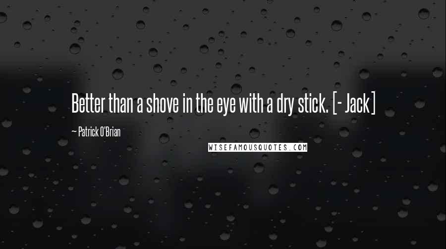 Patrick O'Brian Quotes: Better than a shove in the eye with a dry stick. [- Jack]
