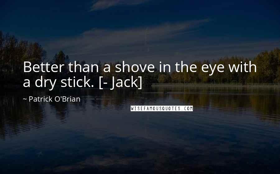 Patrick O'Brian Quotes: Better than a shove in the eye with a dry stick. [- Jack]