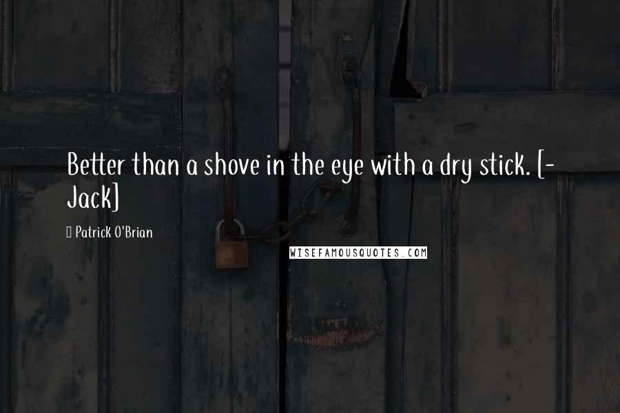 Patrick O'Brian Quotes: Better than a shove in the eye with a dry stick. [- Jack]