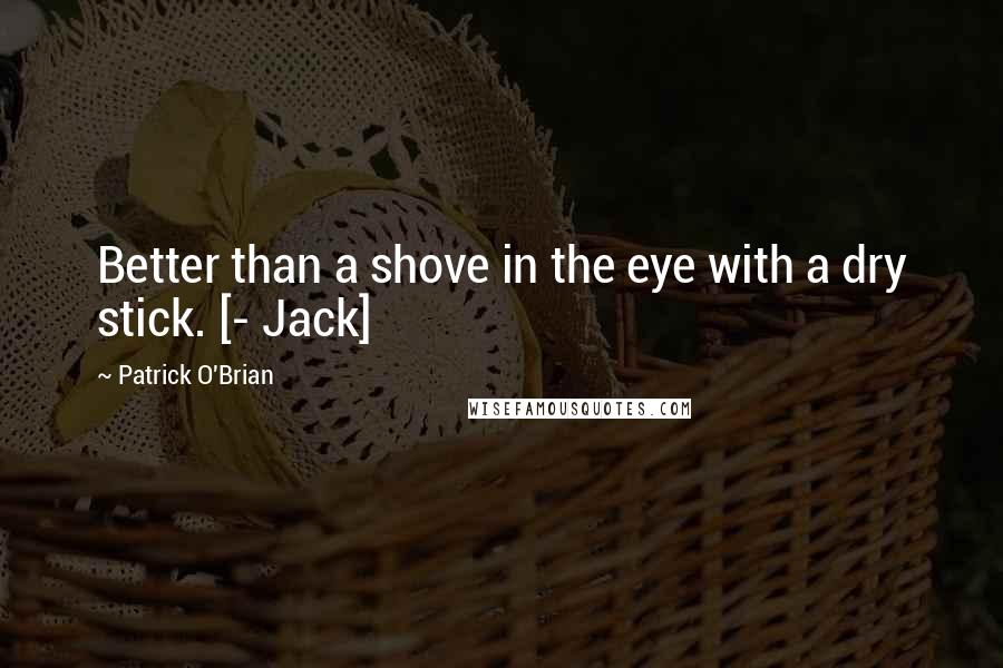 Patrick O'Brian Quotes: Better than a shove in the eye with a dry stick. [- Jack]