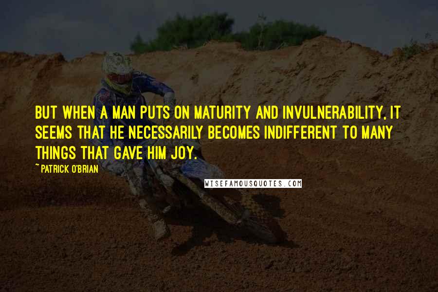 Patrick O'Brian Quotes: But when a man puts on maturity and invulnerability, it seems that he necessarily becomes indifferent to many things that gave him joy.