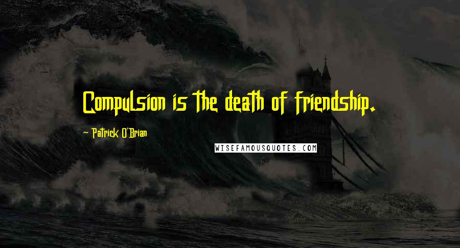 Patrick O'Brian Quotes: Compulsion is the death of friendship.