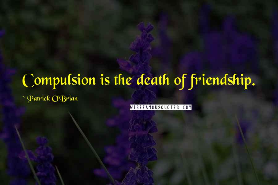 Patrick O'Brian Quotes: Compulsion is the death of friendship.