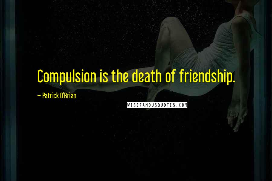 Patrick O'Brian Quotes: Compulsion is the death of friendship.