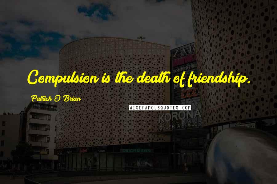 Patrick O'Brian Quotes: Compulsion is the death of friendship.