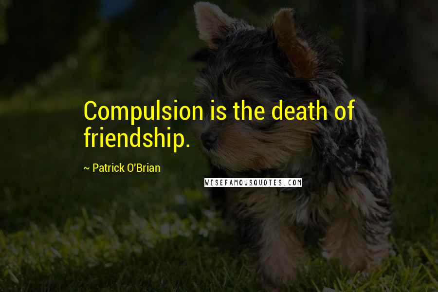 Patrick O'Brian Quotes: Compulsion is the death of friendship.