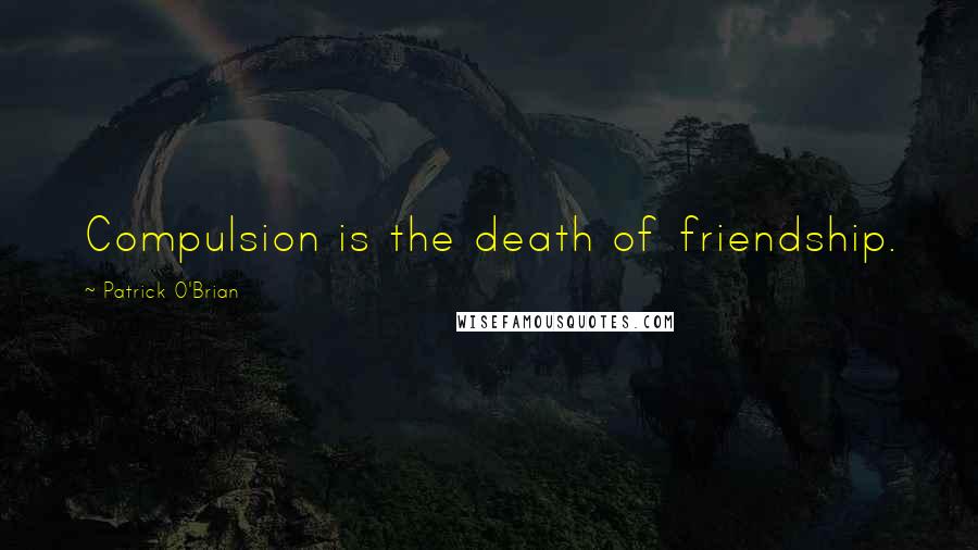 Patrick O'Brian Quotes: Compulsion is the death of friendship.