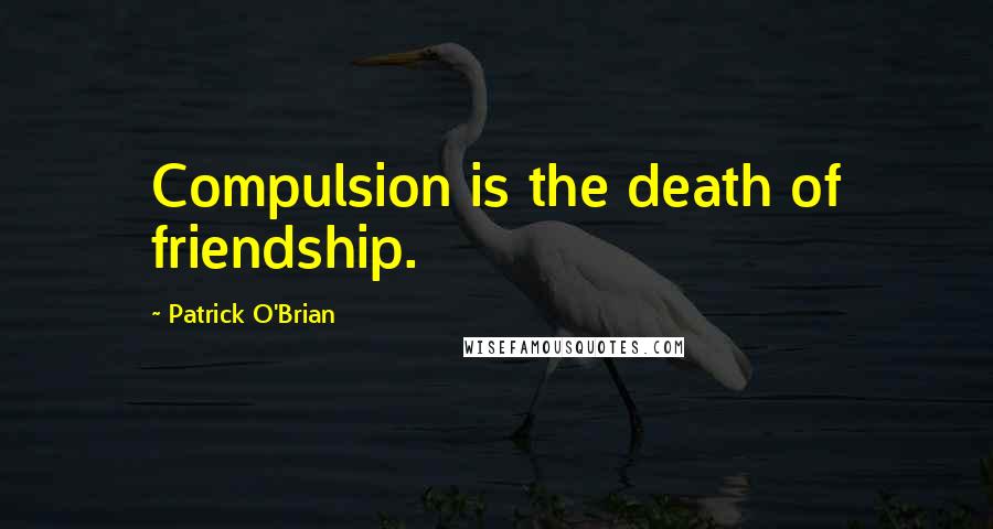 Patrick O'Brian Quotes: Compulsion is the death of friendship.