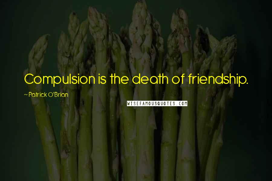 Patrick O'Brian Quotes: Compulsion is the death of friendship.