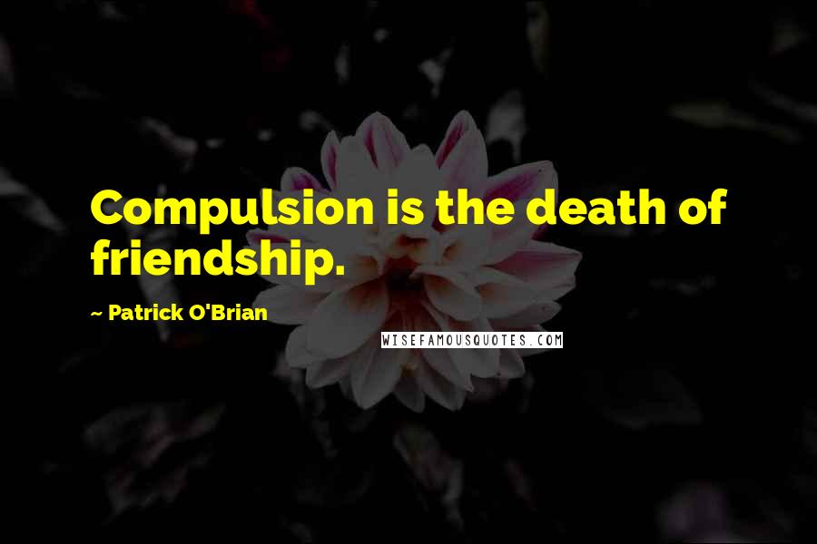 Patrick O'Brian Quotes: Compulsion is the death of friendship.
