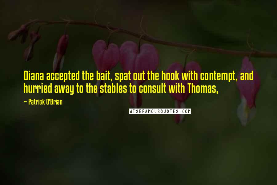 Patrick O'Brian Quotes: Diana accepted the bait, spat out the hook with contempt, and hurried away to the stables to consult with Thomas,