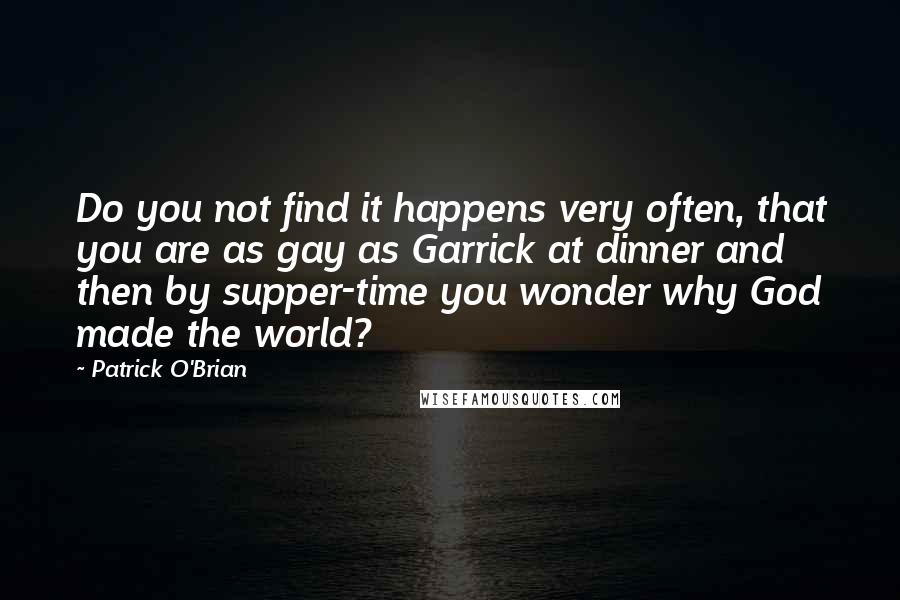 Patrick O'Brian Quotes: Do you not find it happens very often, that you are as gay as Garrick at dinner and then by supper-time you wonder why God made the world?
