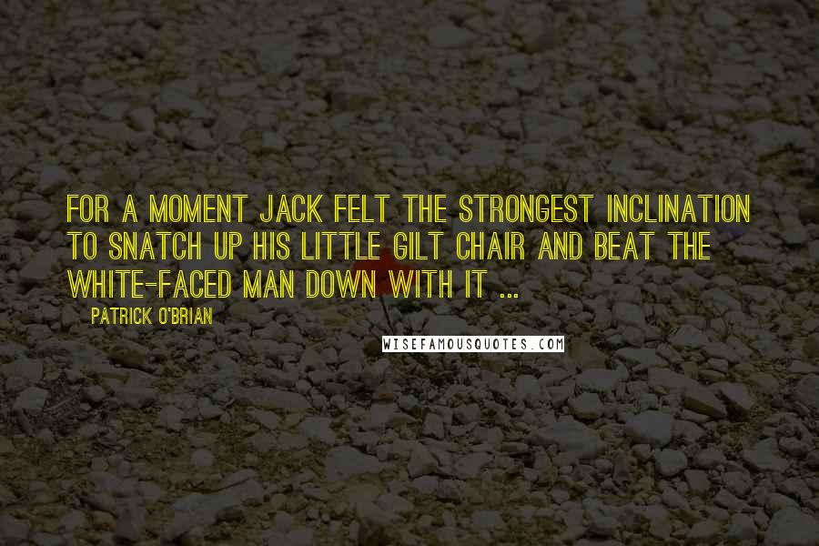 Patrick O'Brian Quotes: For a moment Jack felt the strongest inclination to snatch up his little gilt chair and beat the white-faced man down with it ...