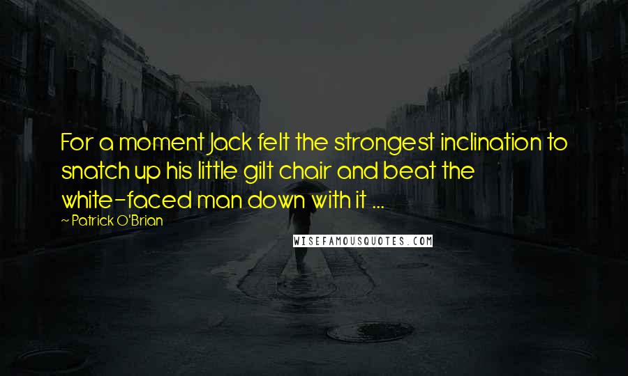 Patrick O'Brian Quotes: For a moment Jack felt the strongest inclination to snatch up his little gilt chair and beat the white-faced man down with it ...