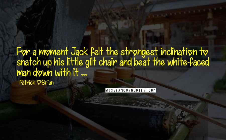 Patrick O'Brian Quotes: For a moment Jack felt the strongest inclination to snatch up his little gilt chair and beat the white-faced man down with it ...