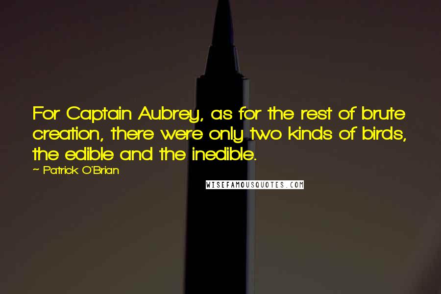 Patrick O'Brian Quotes: For Captain Aubrey, as for the rest of brute creation, there were only two kinds of birds, the edible and the inedible.