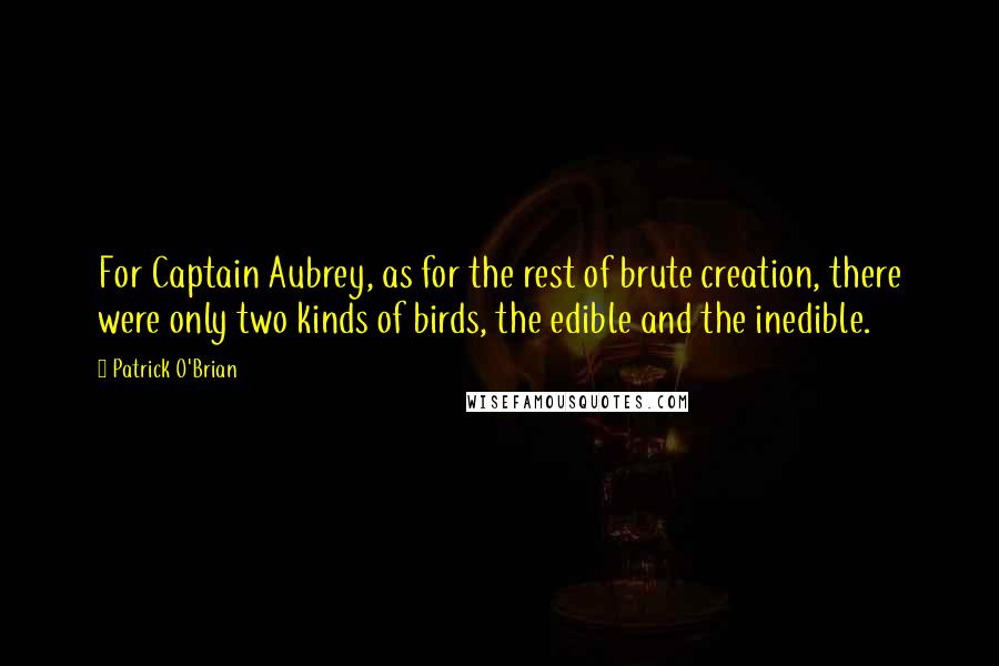 Patrick O'Brian Quotes: For Captain Aubrey, as for the rest of brute creation, there were only two kinds of birds, the edible and the inedible.