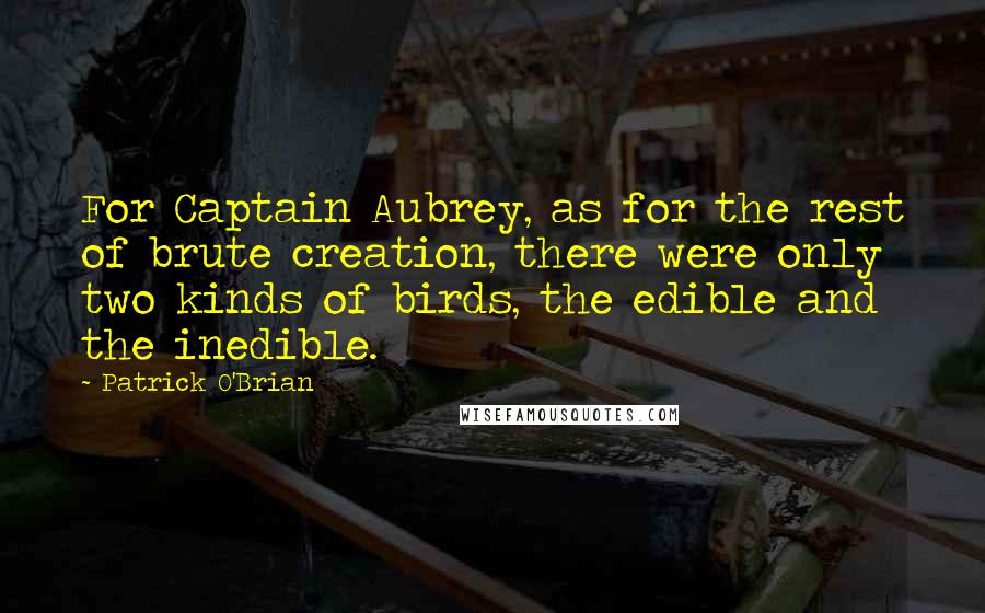 Patrick O'Brian Quotes: For Captain Aubrey, as for the rest of brute creation, there were only two kinds of birds, the edible and the inedible.