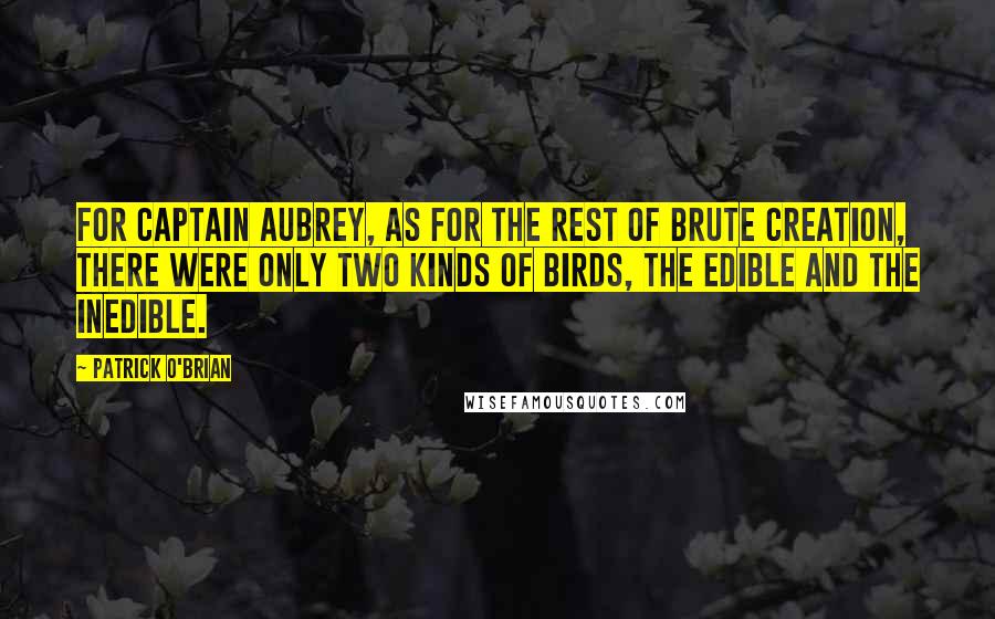 Patrick O'Brian Quotes: For Captain Aubrey, as for the rest of brute creation, there were only two kinds of birds, the edible and the inedible.