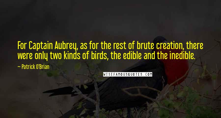 Patrick O'Brian Quotes: For Captain Aubrey, as for the rest of brute creation, there were only two kinds of birds, the edible and the inedible.