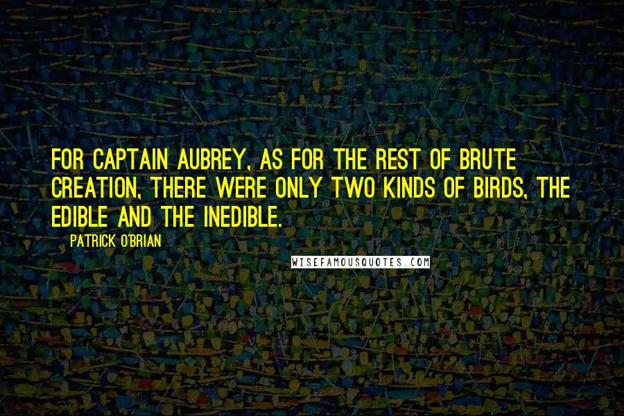 Patrick O'Brian Quotes: For Captain Aubrey, as for the rest of brute creation, there were only two kinds of birds, the edible and the inedible.