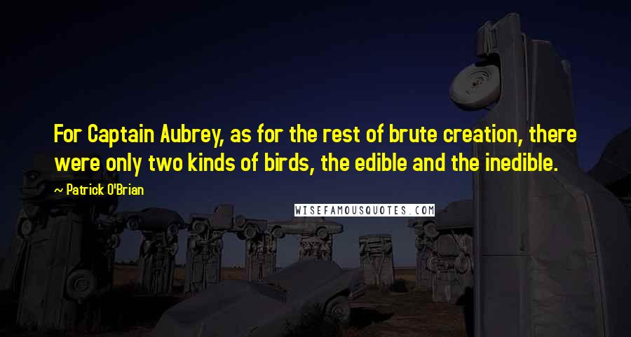 Patrick O'Brian Quotes: For Captain Aubrey, as for the rest of brute creation, there were only two kinds of birds, the edible and the inedible.