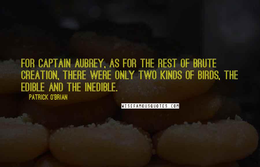 Patrick O'Brian Quotes: For Captain Aubrey, as for the rest of brute creation, there were only two kinds of birds, the edible and the inedible.