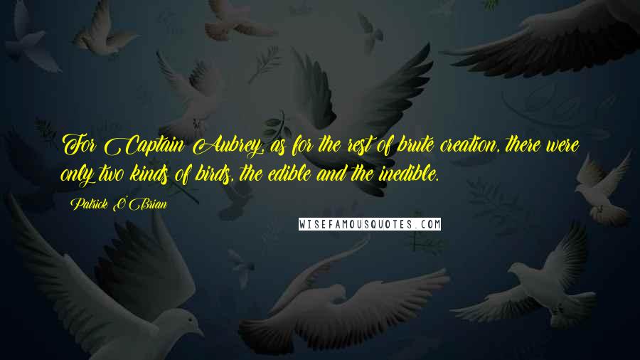 Patrick O'Brian Quotes: For Captain Aubrey, as for the rest of brute creation, there were only two kinds of birds, the edible and the inedible.