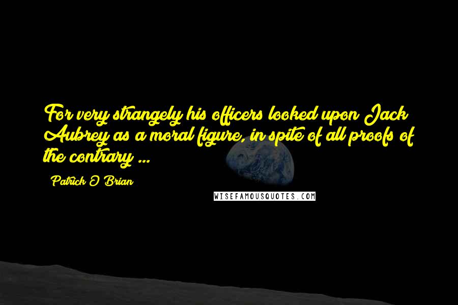 Patrick O'Brian Quotes: For very strangely his officers looked upon Jack Aubrey as a moral figure, in spite of all proofs of the contrary ...