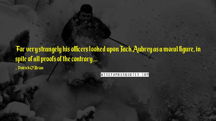 Patrick O'Brian Quotes: For very strangely his officers looked upon Jack Aubrey as a moral figure, in spite of all proofs of the contrary ...