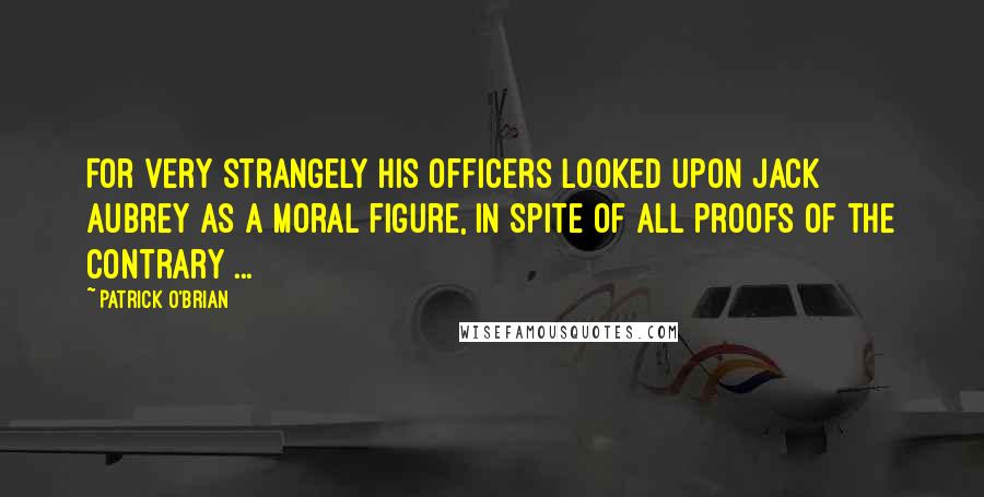 Patrick O'Brian Quotes: For very strangely his officers looked upon Jack Aubrey as a moral figure, in spite of all proofs of the contrary ...