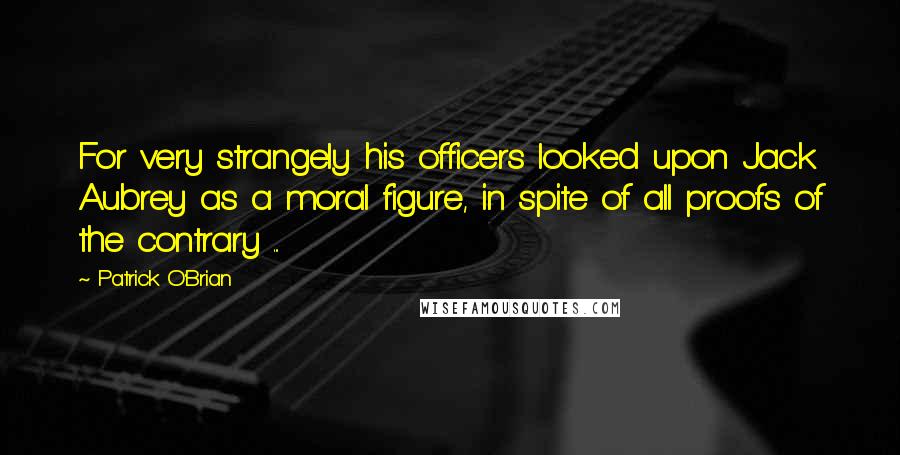 Patrick O'Brian Quotes: For very strangely his officers looked upon Jack Aubrey as a moral figure, in spite of all proofs of the contrary ...