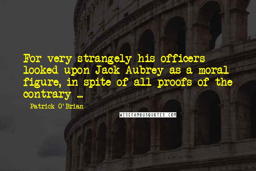 Patrick O'Brian Quotes: For very strangely his officers looked upon Jack Aubrey as a moral figure, in spite of all proofs of the contrary ...
