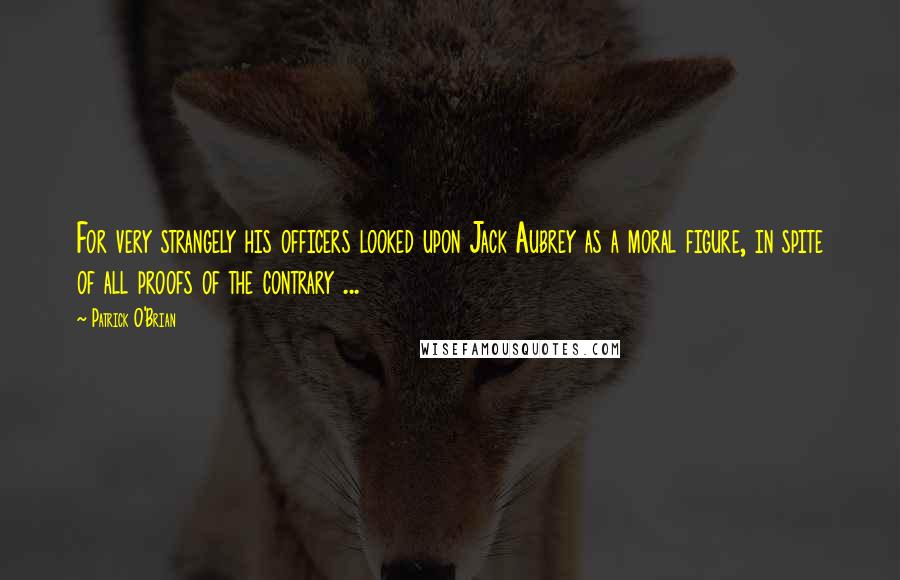 Patrick O'Brian Quotes: For very strangely his officers looked upon Jack Aubrey as a moral figure, in spite of all proofs of the contrary ...