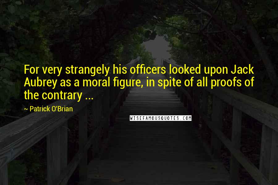 Patrick O'Brian Quotes: For very strangely his officers looked upon Jack Aubrey as a moral figure, in spite of all proofs of the contrary ...