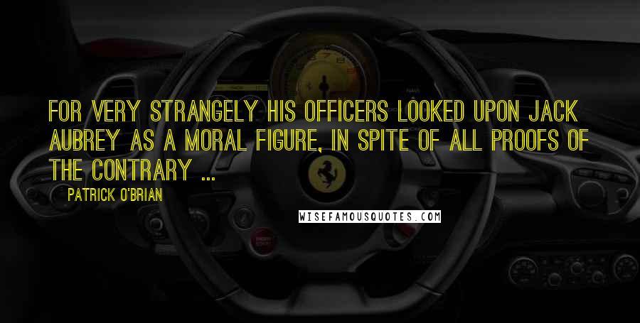 Patrick O'Brian Quotes: For very strangely his officers looked upon Jack Aubrey as a moral figure, in spite of all proofs of the contrary ...