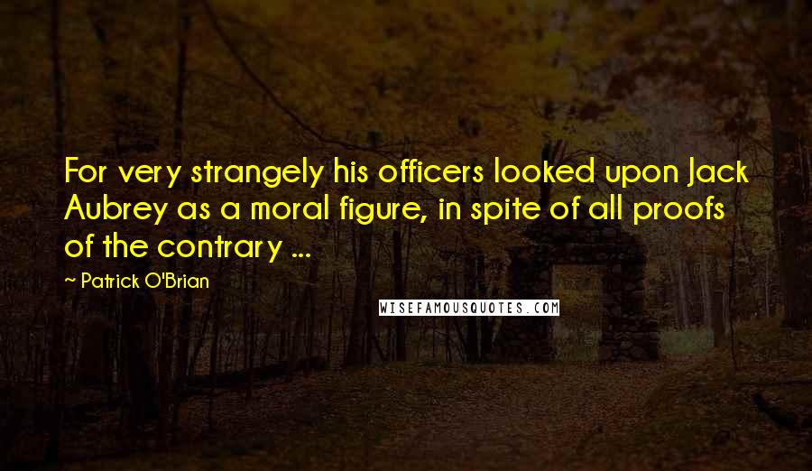 Patrick O'Brian Quotes: For very strangely his officers looked upon Jack Aubrey as a moral figure, in spite of all proofs of the contrary ...