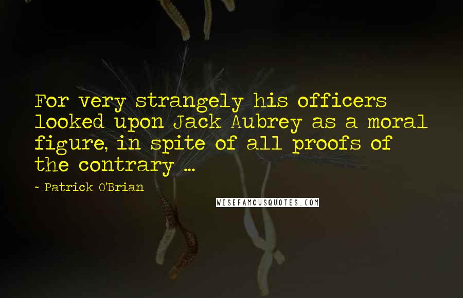 Patrick O'Brian Quotes: For very strangely his officers looked upon Jack Aubrey as a moral figure, in spite of all proofs of the contrary ...