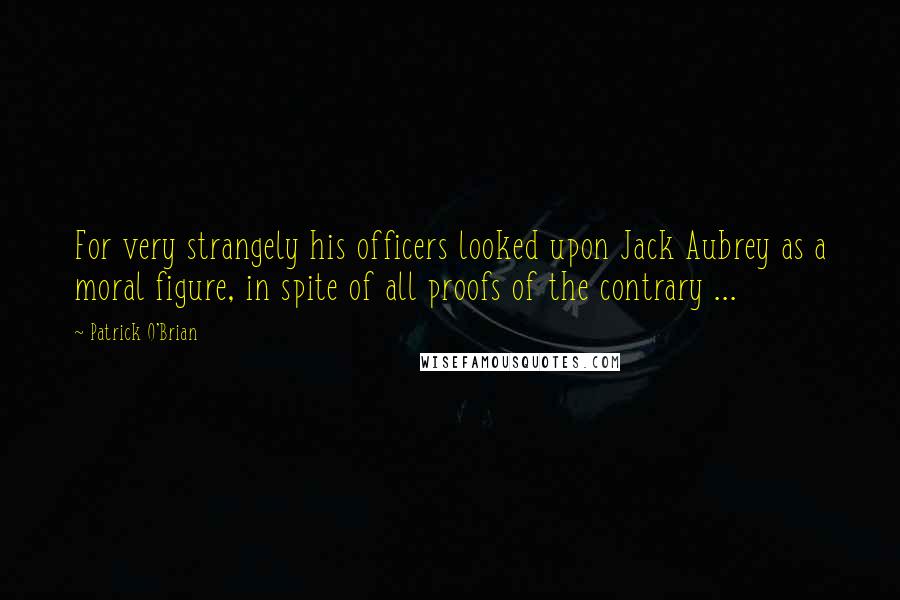 Patrick O'Brian Quotes: For very strangely his officers looked upon Jack Aubrey as a moral figure, in spite of all proofs of the contrary ...