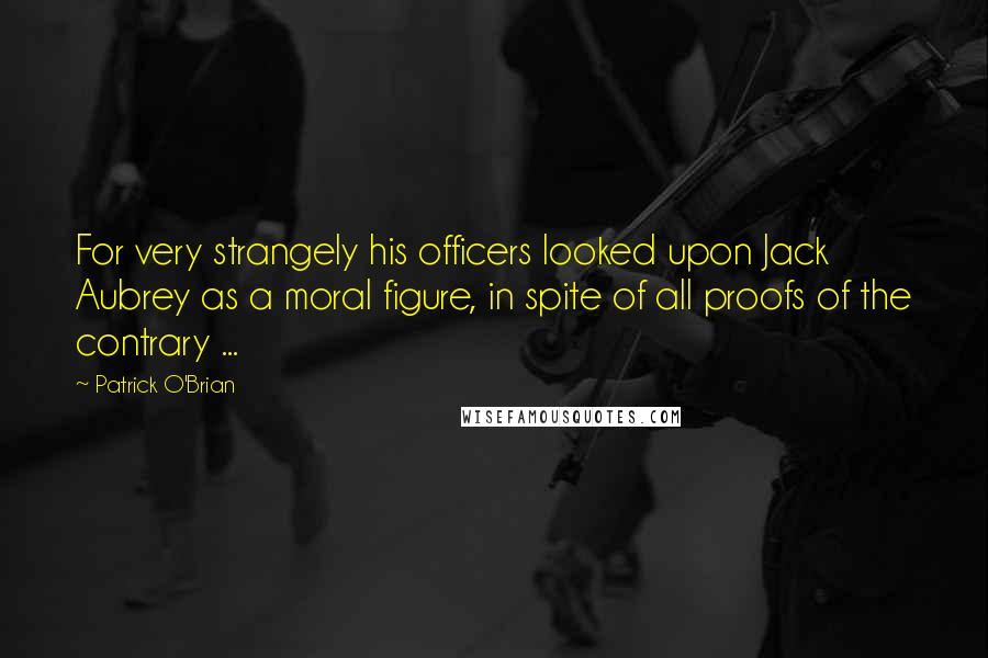 Patrick O'Brian Quotes: For very strangely his officers looked upon Jack Aubrey as a moral figure, in spite of all proofs of the contrary ...