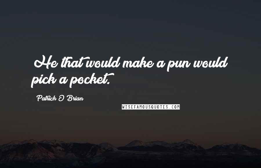 Patrick O'Brian Quotes: He that would make a pun would pick a pocket.