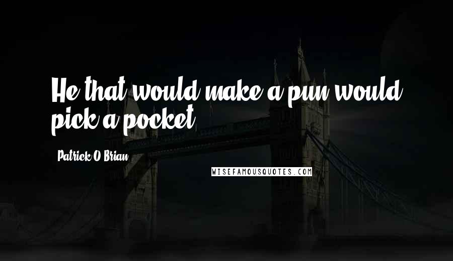 Patrick O'Brian Quotes: He that would make a pun would pick a pocket.