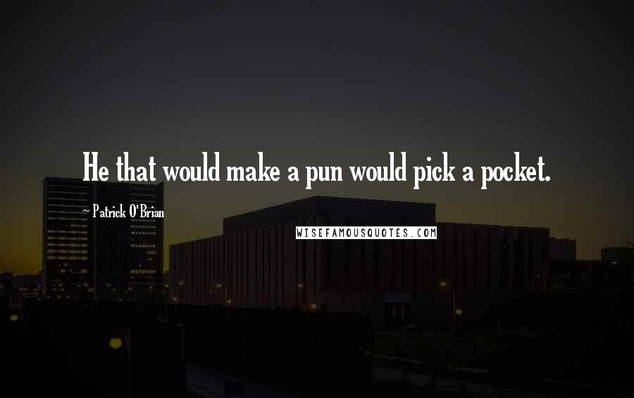 Patrick O'Brian Quotes: He that would make a pun would pick a pocket.