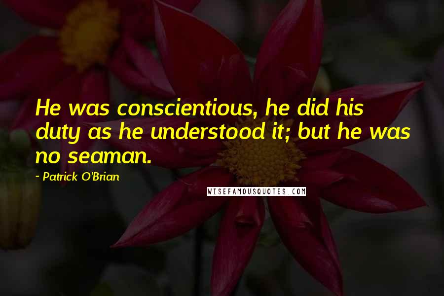 Patrick O'Brian Quotes: He was conscientious, he did his duty as he understood it; but he was no seaman.