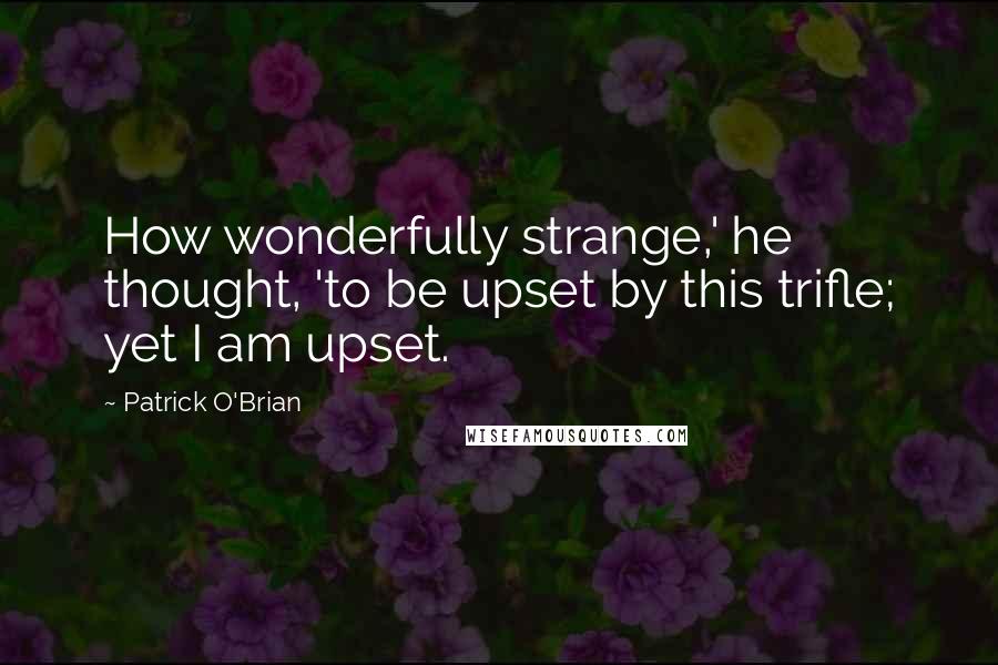 Patrick O'Brian Quotes: How wonderfully strange,' he thought, 'to be upset by this trifle; yet I am upset.