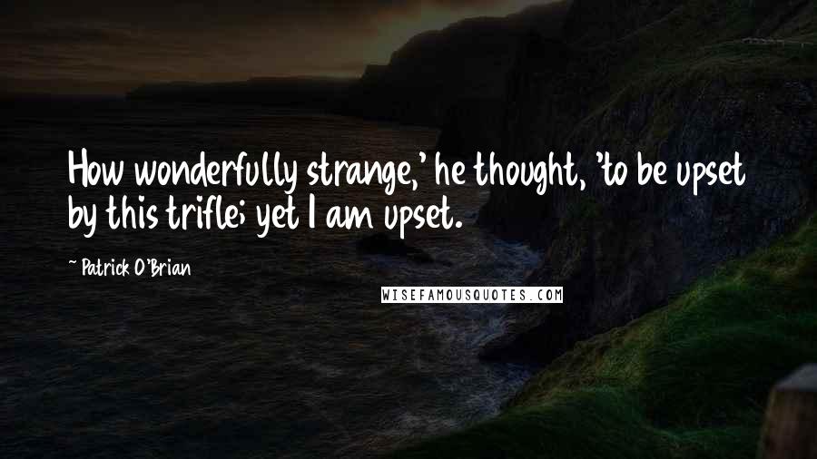 Patrick O'Brian Quotes: How wonderfully strange,' he thought, 'to be upset by this trifle; yet I am upset.