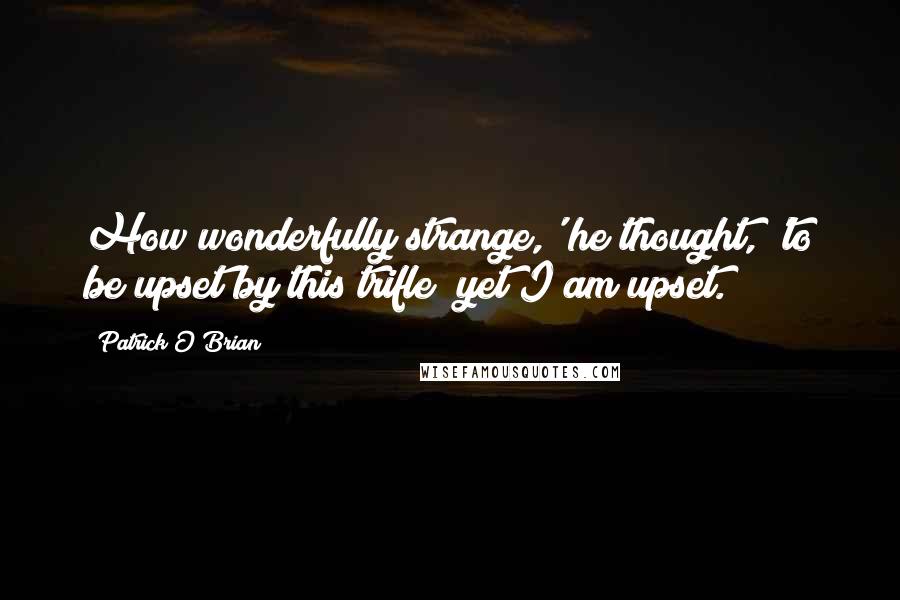 Patrick O'Brian Quotes: How wonderfully strange,' he thought, 'to be upset by this trifle; yet I am upset.