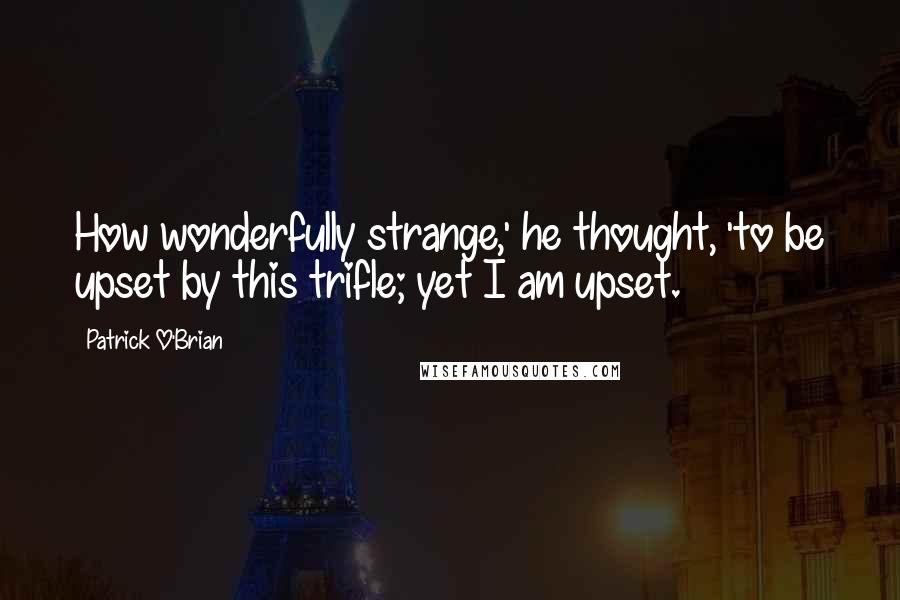 Patrick O'Brian Quotes: How wonderfully strange,' he thought, 'to be upset by this trifle; yet I am upset.